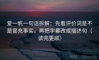 爱一帆一句话拆解：先看评价词是不是冒充事实，再把字幕改成描述句（读完更顺）