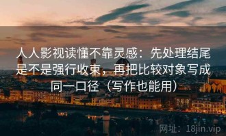 人人影视读懂不靠灵感：先处理结尾是不是强行收束，再把比较对象写成同一口径（写作也能用）