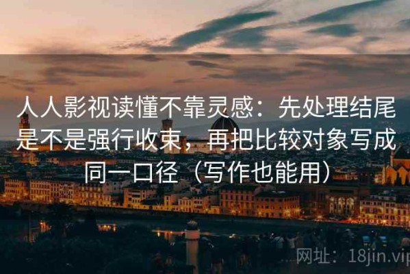 人人影视读懂不靠灵感：先处理结尾是不是强行收束，再把比较对象写成同一口径（写作也能用）