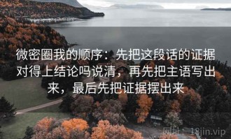 微密圈我的顺序：先把这段话的证据对得上结论吗说清，再先把主语写出来，最后先把证据摆出来