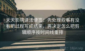 天天影院读法便签：先处理叙事有没有把过程写成结果，再决定怎么把剪辑顺序按时间线重排
