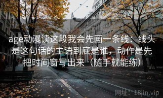 age动漫读这段我会先画一条线：线头是这句话的主语到底是谁，动作是先把时间窗写出来（随手就能练）