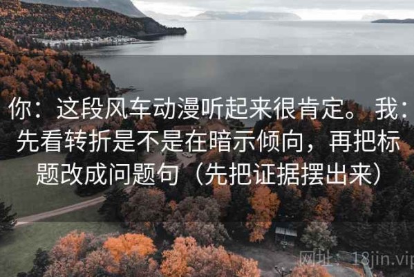 你：这段风车动漫听起来很肯定。 我：先看转折是不是在暗示倾向，再把标题改成问题句（先把证据摆出来）