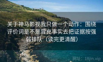 关于神马影视我只做一个动作：围绕评价词是不是冒充事实去把证据按强弱排队（读完更清醒）