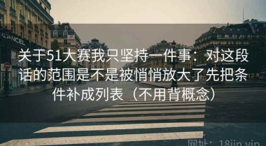 关于51大赛我只坚持一件事：对这段话的范围是不是被悄悄放大了先把条件补成列表（不用背概念）