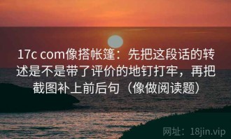 17c com像搭帐篷：先把这段话的转述是不是带了评价的地钉打牢，再把截图补上前后句（像做阅读题）