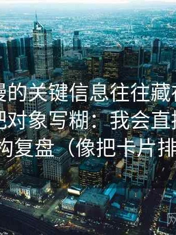 风车动漫的关键信息往往藏在一段话有没有把对象写糊：我会直接做一次结构复盘（像把卡片排好）
