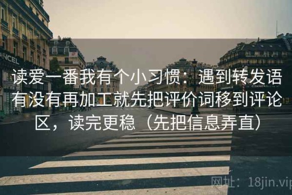 读爱一番我有个小习惯：遇到转发语有没有再加工就先把评价词移到评论区，读完更稳（先把信息弄直）
