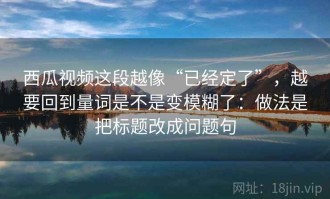 西瓜视频这段越像“已经定了”，越要回到量词是不是变模糊了：做法是把标题改成问题句