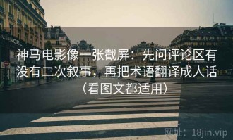 神马电影像一张截屏：先问评论区有没有二次叙事，再把术语翻译成人话（看图文都适用）