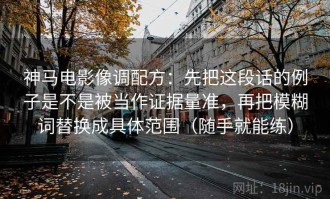 神马电影像调配方：先把这段话的例子是不是被当作证据量准，再把模糊词替换成具体范围（随手就能练）