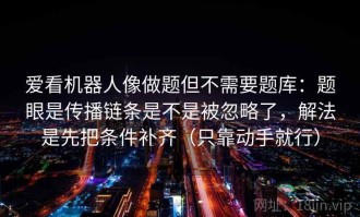 爱看机器人像做题但不需要题库：题眼是传播链条是不是被忽略了，解法是先把条件补齐（只靠动手就行）