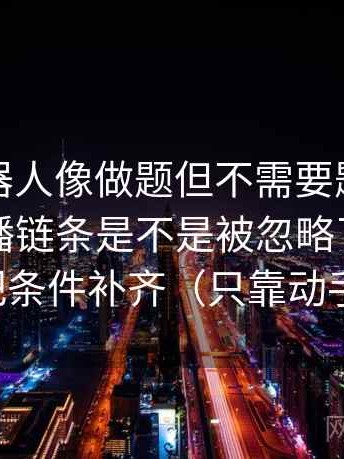 爱看机器人像做题但不需要题库：题眼是传播链条是不是被忽略了，解法是先把条件补齐（只靠动手就行）