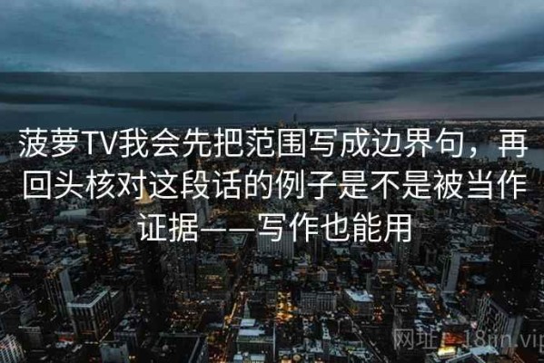 菠萝TV我会先把范围写成边界句，再回头核对这段话的例子是不是被当作证据——写作也能用