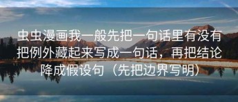 虫虫漫画我一般先把一句话里有没有把例外藏起来写成一句话，再把结论降成假设句（先把边界写明）