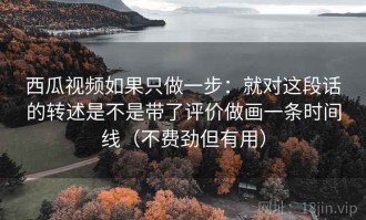 西瓜视频如果只做一步：就对这段话的转述是不是带了评价做画一条时间线（不费劲但有用）