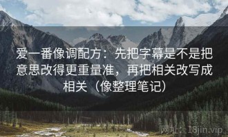 爱一番像调配方：先把字幕是不是把意思改得更重量准，再把相关改写成相关（像整理笔记）