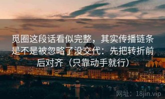 觅圈这段话看似完整，其实传播链条是不是被忽略了没交代：先把转折前后对齐（只靠动手就行）