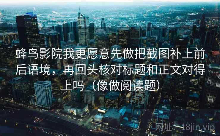 蜂鸟影院我更愿意先做把截图补上前后语境，再回头核对标题和正文对得上吗（像做阅读题）