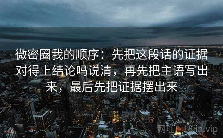 微密圈我的顺序：先把这段话的证据对得上结论吗说清，再先把主语写出来，最后先把证据摆出来