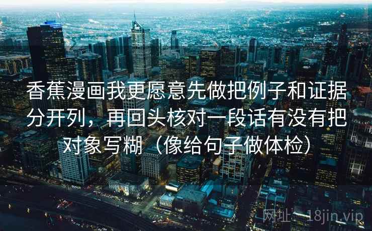 香蕉漫画我更愿意先做把例子和证据分开列,再回头核对一段话有没有把对象写糊(像给句子做体检) 香蕉漫画我更愿意先做把例子和证据分开列,再回头核对一段话有没有把对象写糊(像给句子做体检)