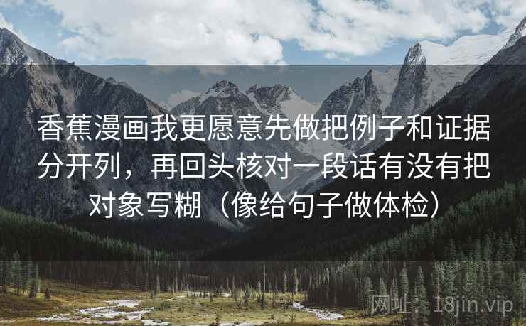 香蕉漫画我更愿意先做把例子和证据分开列,再回头核对一段话有没有把对象写糊(像给句子做体检) 香蕉漫画我更愿意先做把例子和证据分开列,再回头核对一段话有没有把对象写糊(像给句子做体检)