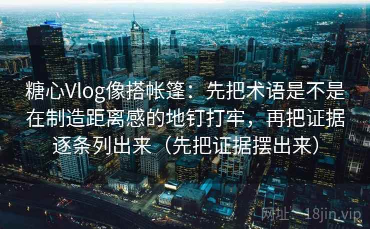 糖心Vlog像搭帐篷:先把术语是不是在制造距离感的地钉打牢,再把证据逐条列出来(先把证据摆出来) 糖心Vlog像搭帐篷:先把术语是不是在制造距离感的地钉打牢,再把证据逐条列出来(先把证据摆出来)