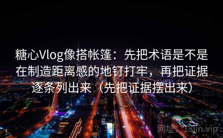 糖心Vlog像搭帐篷:先把术语是不是在制造距离感的地钉打牢,再把证据逐条列出来(先把证据摆出来) 糖心Vlog像搭帐篷:先把术语是不是在制造距离感的地钉打牢,再把证据逐条列出来(先把证据摆出来)