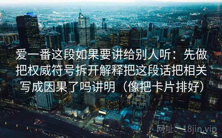 爱一番这段如果要讲给别人听：先做把权威符号拆开解释把这段话把相关写成因果了吗讲明（像把卡片排好）