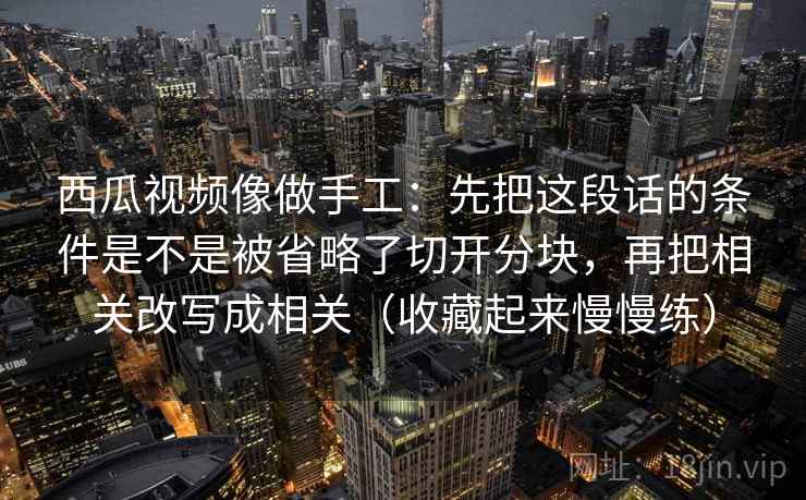 西瓜视频像做手工：先把这段话的条件是不是被省略了切开分块，再把相关改写成相关（收藏起来慢慢练）