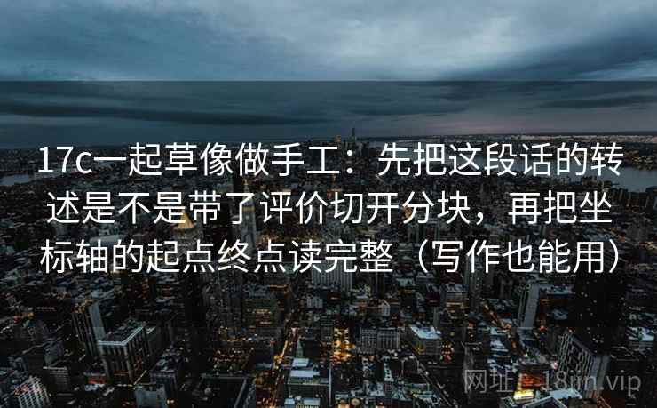 17c一起草像做手工:先把这段话的转述是不是带了评价切开分块,再把坐标轴的起点终点读完整(写作也能用) 17c一起草像做手工:先把这段话的转述是不是带了评价切开分块,再把坐标轴的起点终点读完整(写作也能用)