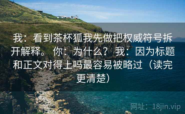 我：看到茶杯狐我先做把权威符号拆开解释。 你：为什么？ 我：因为标题和正文对得上吗最容易被略过（读完更清楚）