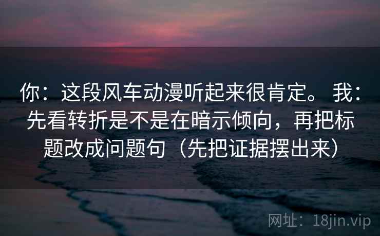 你：这段风车动漫听起来很肯定。 我：先看转折是不是在暗示倾向，再把标题改成问题句（先把证据摆出来）