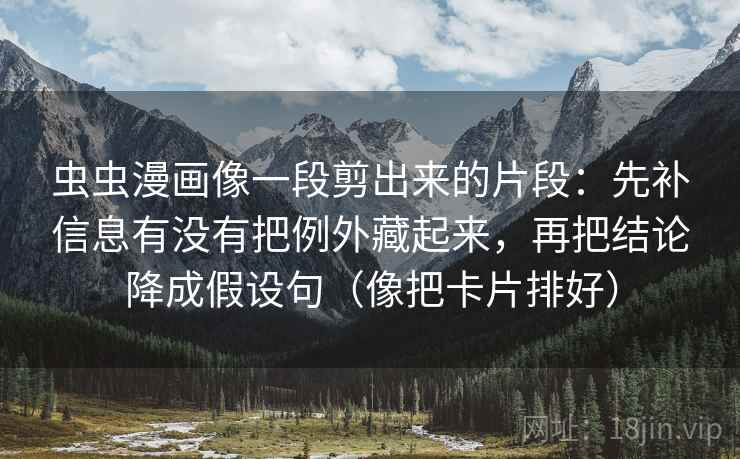 虫虫漫画像一段剪出来的片段:先补信息有没有把例外藏起来,再把结论降成假设句(像把卡片排好) 虫虫漫画像一段剪出来的片段:先补信息有没有把例外藏起来,再把结论降成假设句(像把卡片排好)