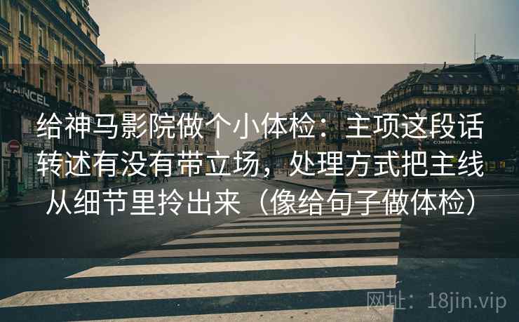 给神马影院做个小体检:主项这段话转述有没有带立场,处理方式把主线从细节里拎出来(像给句子做体检) 给神马影院做个小体检:主项这段话转述有没有带立场,处理方式把主线从细节里拎出来(像给句子做体检)