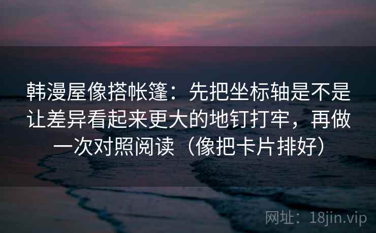 韩漫屋像搭帐篷:先把坐标轴是不是让差异看起来更大的地钉打牢,再做一次对照阅读(像把卡片排好) 韩漫屋像搭帐篷:先把坐标轴是不是让差异看起来更大的地钉打牢,再做一次对照阅读(像把卡片排好)