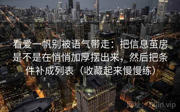 看爱一帆别被语气带走：把信息茧房是不是在悄悄加厚摆出来，然后把条件补成列表（收藏起来慢慢练）