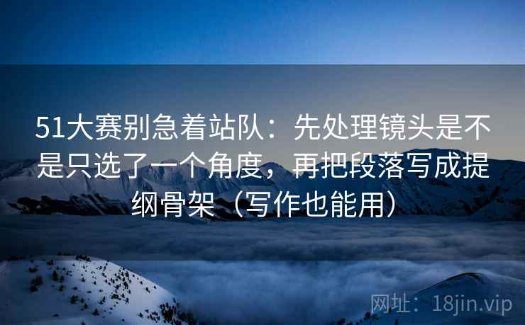 51大赛别急着站队：先处理镜头是不是只选了一个角度，再把段落写成提纲骨架（写作也能用）