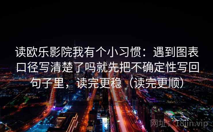 读欧乐影院我有个小习惯：遇到图表口径写清楚了吗就先把不确定性写回句子里，读完更稳（读完更顺）
