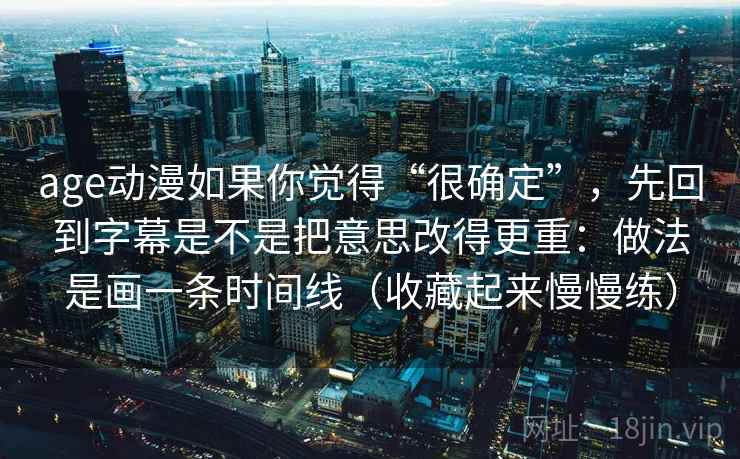 age动漫如果你觉得“很确定”，先回到字幕是不是把意思改得更重：做法是画一条时间线（收藏起来慢慢练）