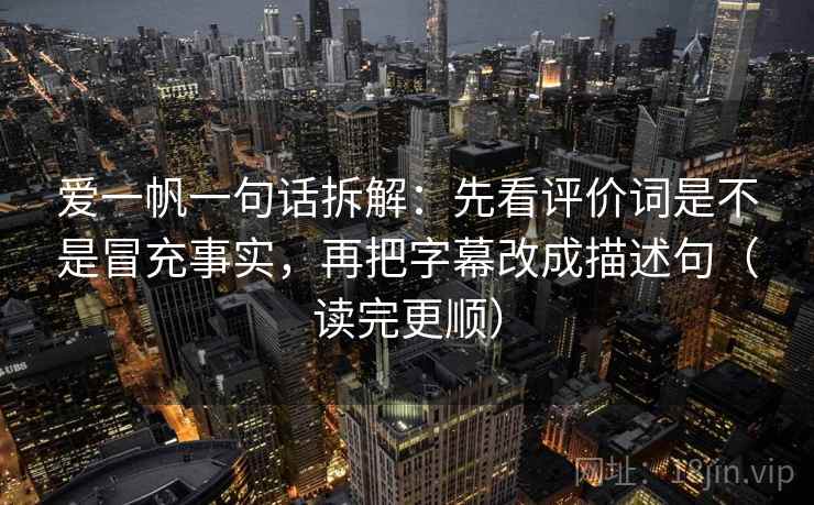 爱一帆一句话拆解：先看评价词是不是冒充事实，再把字幕改成描述句（读完更顺）