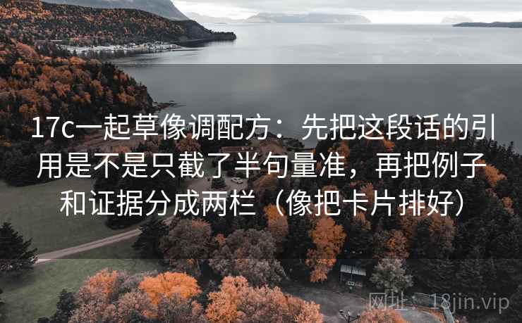 17c一起草像调配方：先把这段话的引用是不是只截了半句量准，再把例子和证据分成两栏（像把卡片排好）