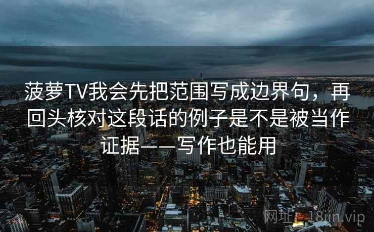 菠萝TV我会先把范围写成边界句，再回头核对这段话的例子是不是被当作证据——写作也能用