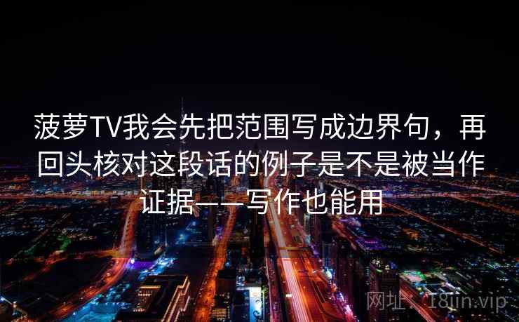菠萝TV我会先把范围写成边界句，再回头核对这段话的例子是不是被当作证据——写作也能用