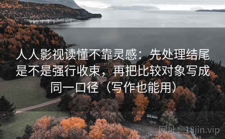 人人影视读懂不靠灵感：先处理结尾是不是强行收束，再把比较对象写成同一口径（写作也能用）