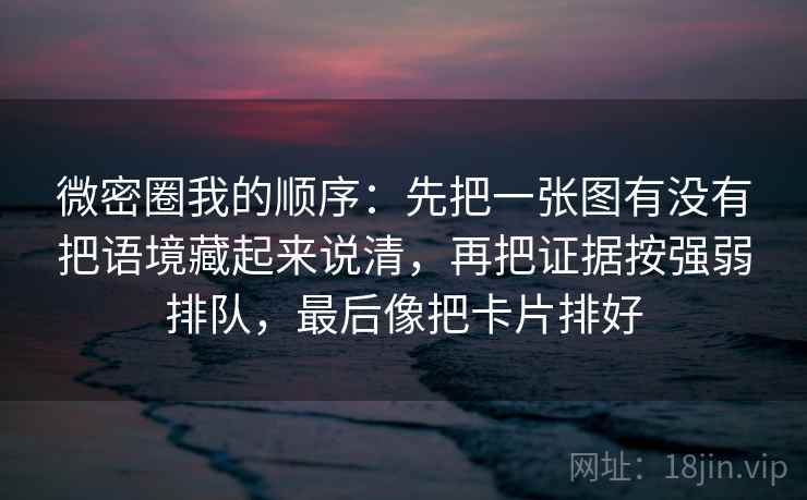 微密圈我的顺序：先把一张图有没有把语境藏起来说清，再把证据按强弱排队，最后像把卡片排好