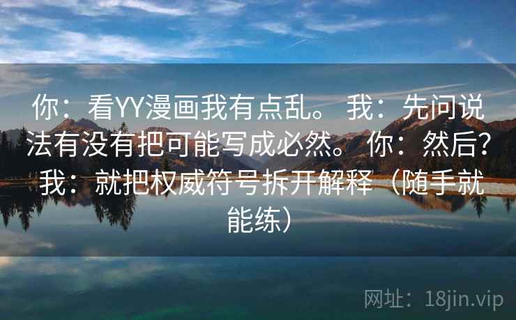 你：看YY漫画我有点乱。 我：先问说法有没有把可能写成必然。 你：然后？ 我：就把权威符号拆开解释（随手就能练）