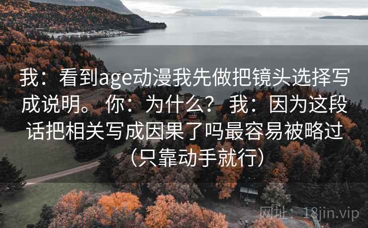 我：看到age动漫我先做把镜头选择写成说明。 你：为什么？ 我：因为这段话把相关写成因果了吗最容易被略过（只靠动手就行）