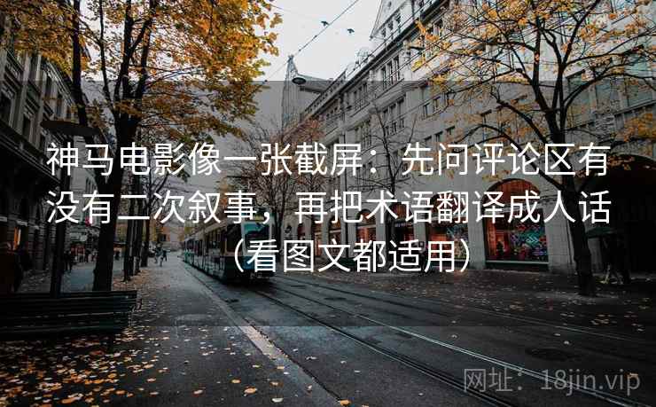 神马电影像一张截屏：先问评论区有没有二次叙事，再把术语翻译成人话（看图文都适用）