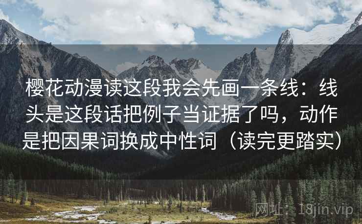 樱花动漫读这段我会先画一条线：线头是这段话把例子当证据了吗，动作是把因果词换成中性词（读完更踏实）